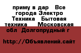 приму в дар - Все города Электро-Техника » Бытовая техника   . Московская обл.,Долгопрудный г.